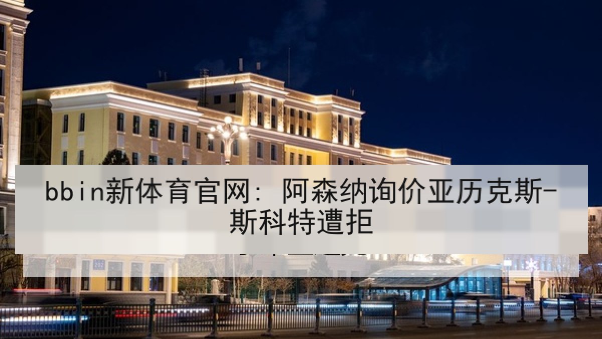 bbin新体育官网: 阿森纳询价亚历克斯-斯科特遭拒 bbin新体育官网: 阿森纳询价亚历克斯-斯科特遭拒