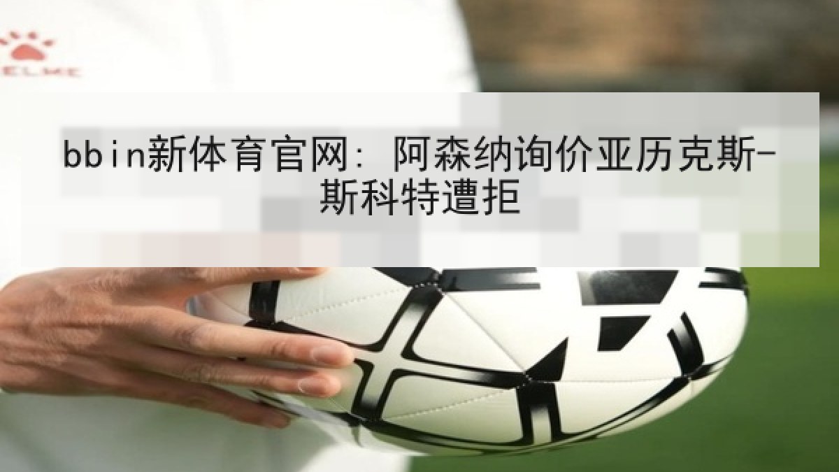 bbin新体育官网: 阿森纳询价亚历克斯-斯科特遭拒 bbin新体育官网: 阿森纳询价亚历克斯-斯科特遭拒