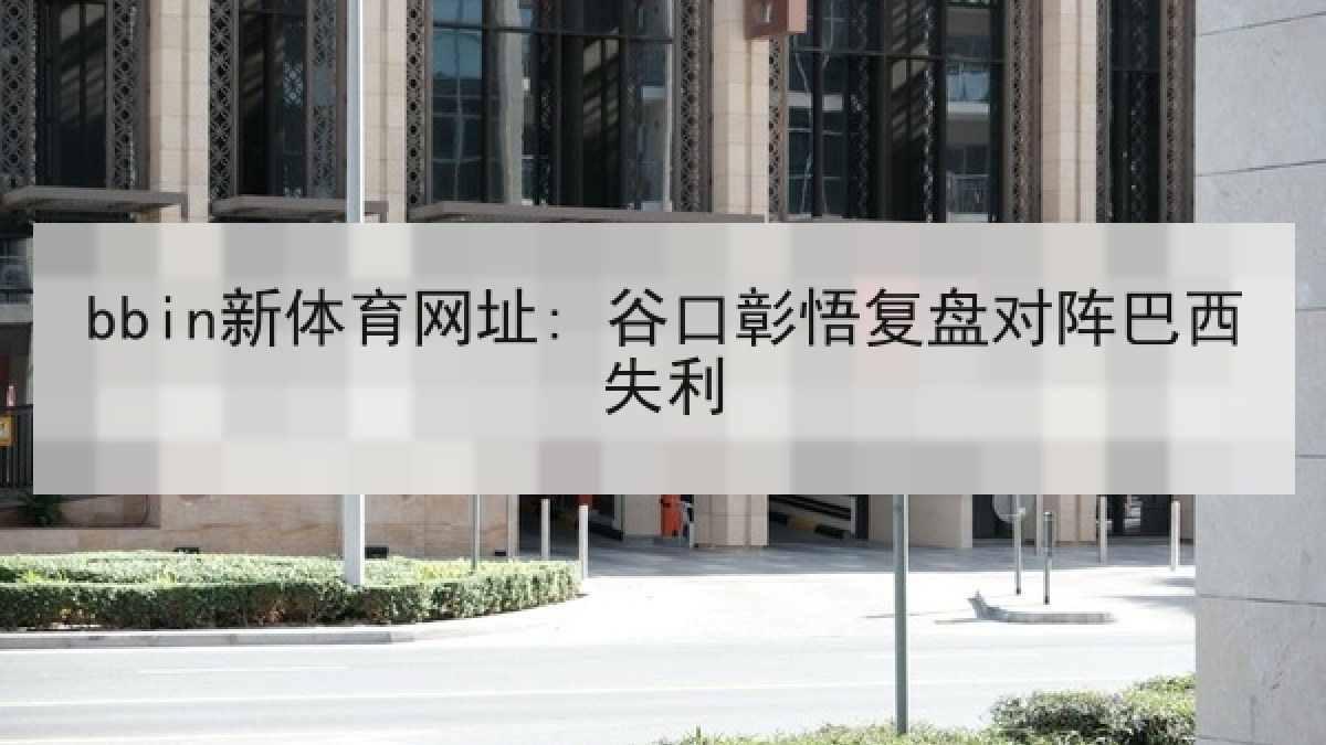 bbin新体育网址: 谷口彰悟复盘对阵巴西失利 bbin新体育网址: 谷口彰悟复盘对阵巴西失利