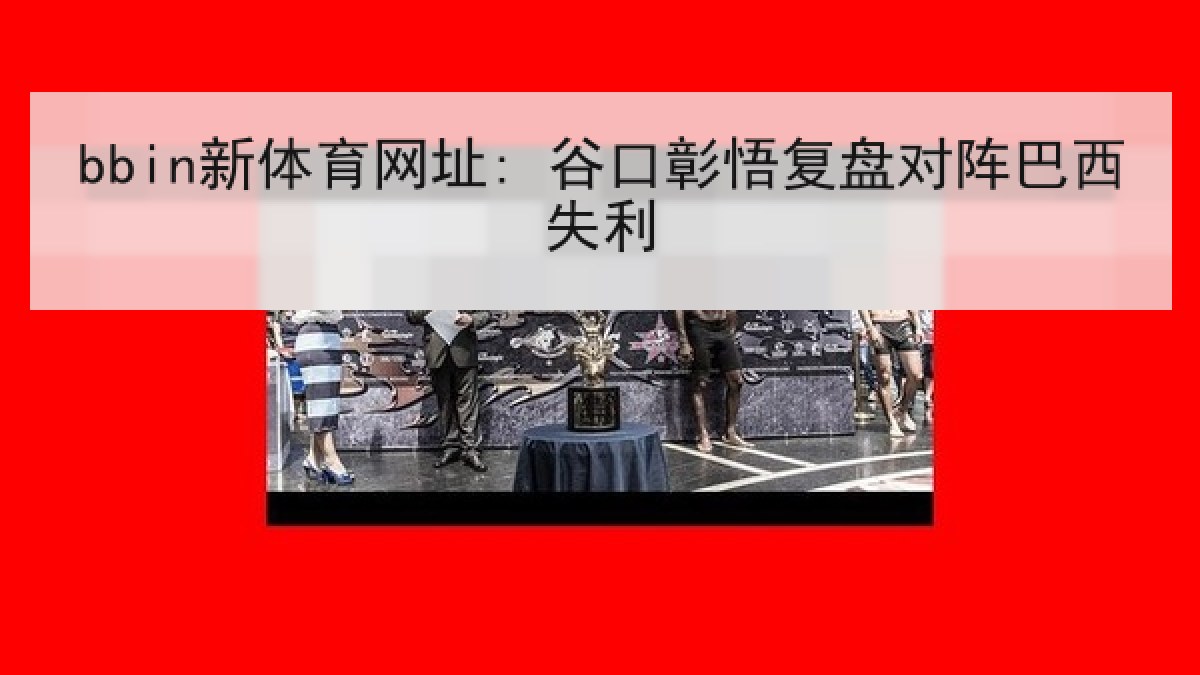 bbin新体育网址: 谷口彰悟复盘对阵巴西失利 bbin新体育网址: 谷口彰悟复盘对阵巴西失利