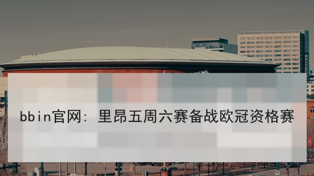 bbin官网: 里昂五周六赛备战欧冠资格赛 bbin官网: 里昂五周六赛备战欧冠资格赛