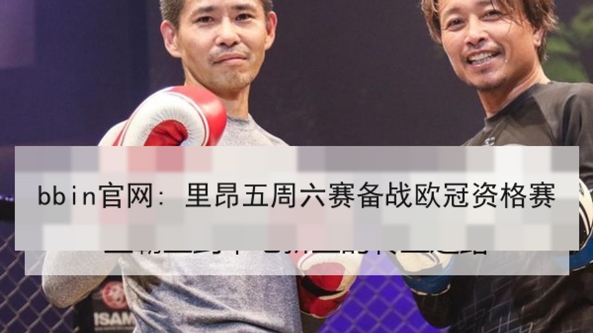 bbin官网: 里昂五周六赛备战欧冠资格赛 bbin官网: 里昂五周六赛备战欧冠资格赛
